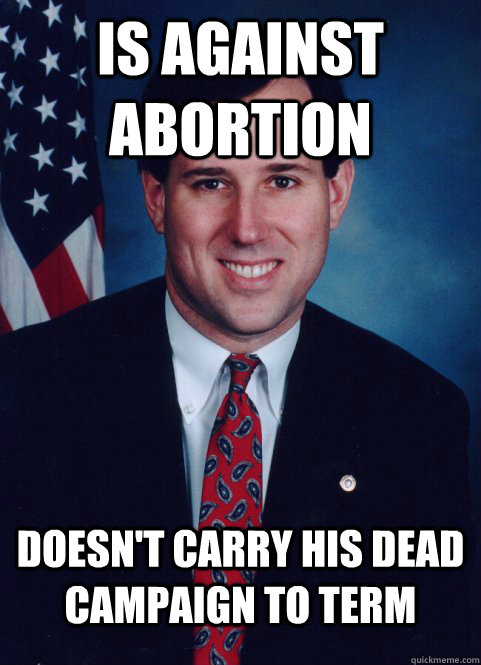 is against abortion doesn't carry his dead campaign to term - is against abortion doesn't carry his dead campaign to term  Scumbag Santorum
