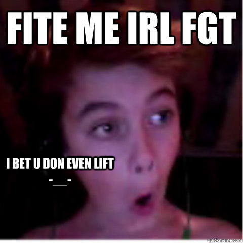 Fite me irl fgt I bet u don even lift -__- - Fite me irl fgt I bet u don even lift -__-  Fite me irl fgt --