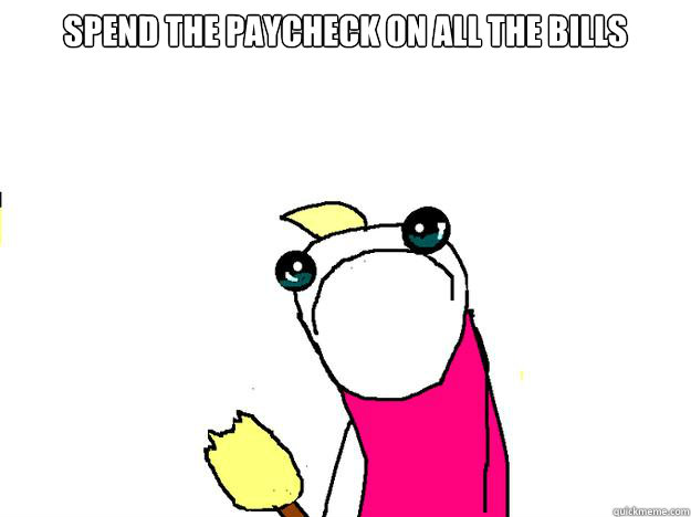 spend the paycheck on all the bills  All the things sad