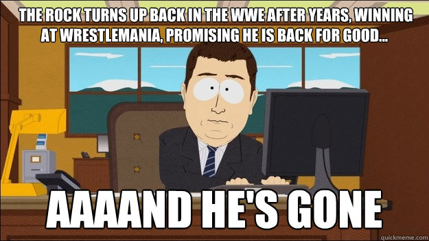  The Rock turns up back in the WWE after years, winning at wrestlemania, promising he is back for good... Aaaand he's gone  aaaand its gone