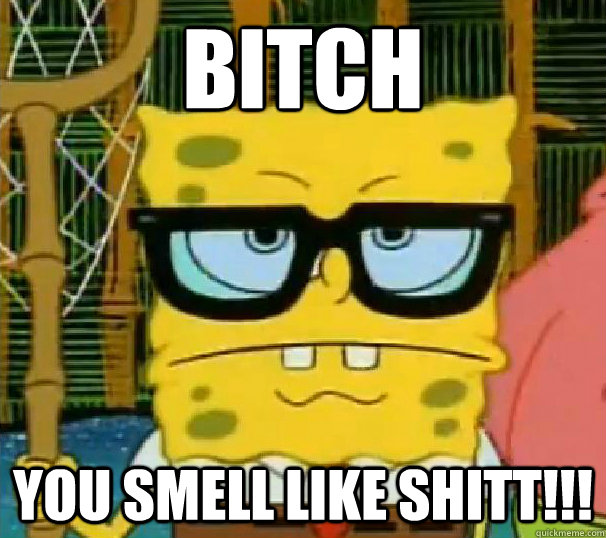 Bitch  You smell like shitt!!!  Hipster Spongebob