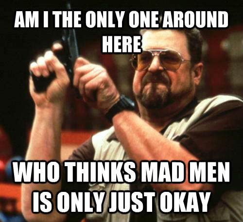 AM I THE ONLY ONE AROUND HERE WHO THINKS MAD MEN IS ONLY JUST OKAY  Am I The Only One Around Here