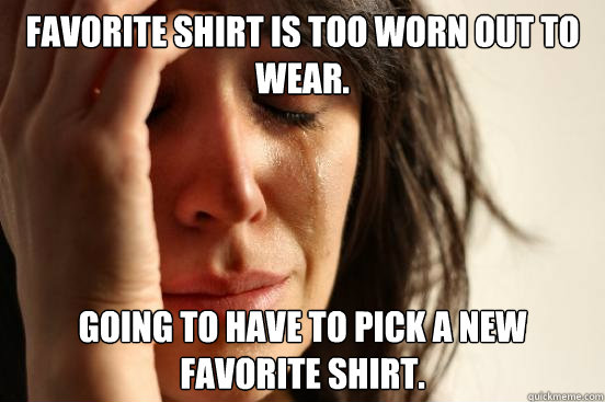 Favorite shirt is too worn out to wear. going to have to pick a new favorite shirt.  First World Problems