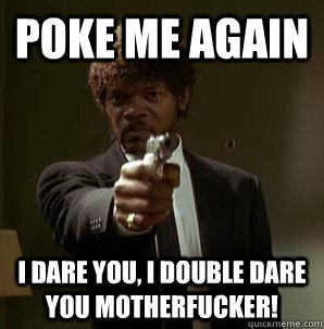 Poke me again I dare you, I double dare you motherfucker! - Poke me again I dare you, I double dare you motherfucker!  Samuel L Pulp Fiction