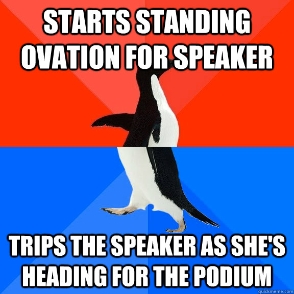 Starts standing ovation for speaker Trips the speaker as she's heading for the podium  Socially Awesome Awkward Penguin