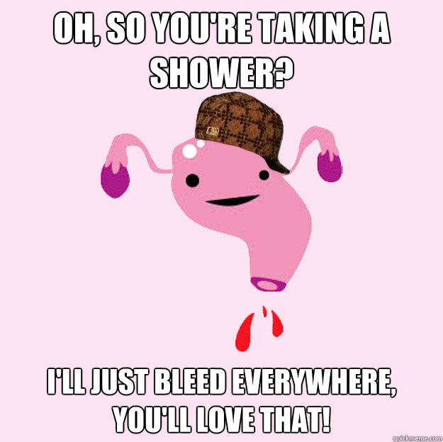 Oh, so you're taking a shower? I'll just bleed everywhere, you'll love that! - Oh, so you're taking a shower? I'll just bleed everywhere, you'll love that!  scumbag uterus valentines day