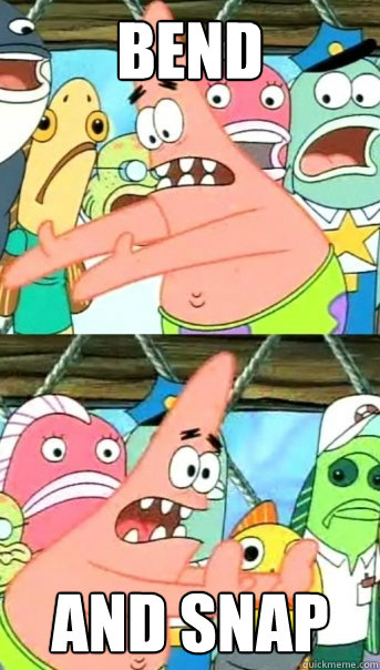 Bend And Snap  Push it somewhere else Patrick