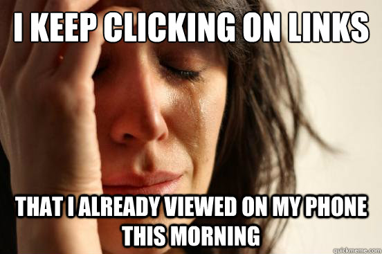 I keep clicking on links That I already viewed on my phone this morning  First World Problems