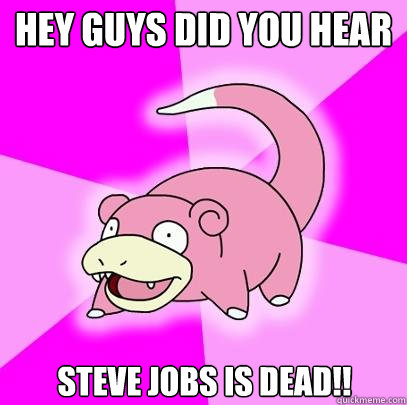 Hey guys did you hear  Steve Jobs is dead!!  Slowpoke