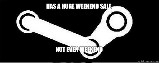 Has a huge weekend sale 
 Not even weekend
  Good Guy Steam