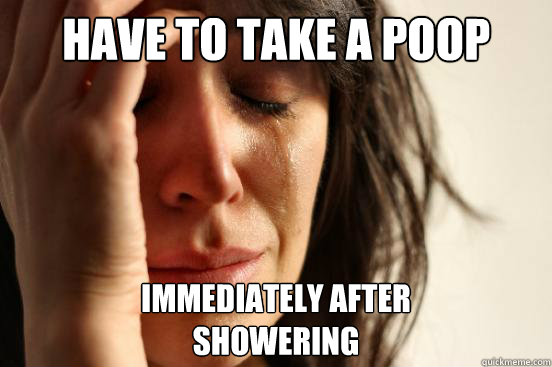 Have to take a poop immediately after 
showering  First World Problems