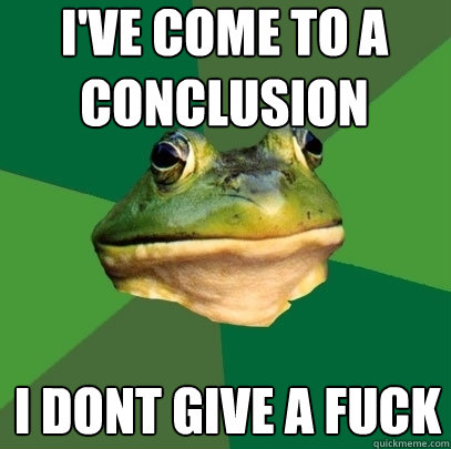 i've come to a conclusion i dont give a fuck  Foul Bachelor Frog