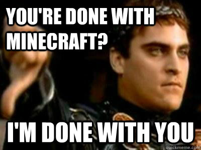 You're done with minecraft? I'm done with you  Downvoting Roman