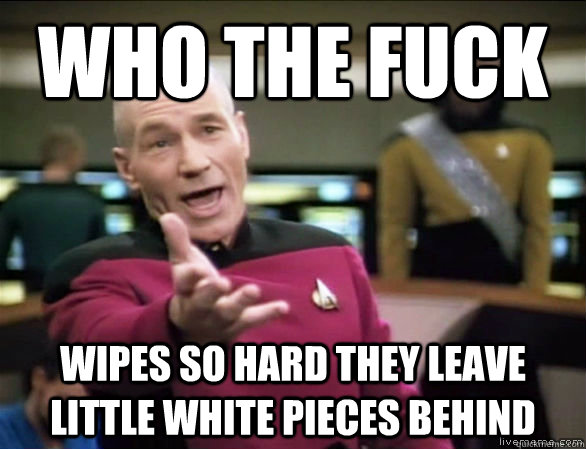 who the fuck wipes so hard they leave little white pieces behind    Annoyed Picard HD
