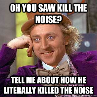 Oh you saw Kill the Noise? Tell me about how he literally killed the noise  Condescending Wonka