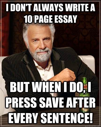 I don't always write a 10 page essay but when I do, I press save after every sentence!  The Most Interesting Man In The World