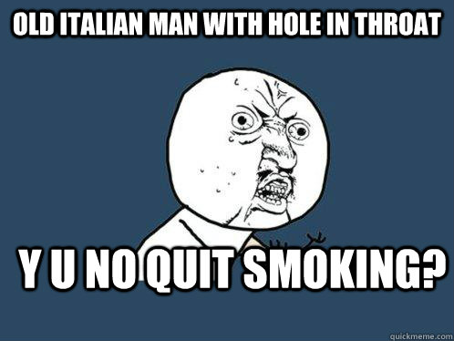 Old italian man with hole in throat y u no quit smoking?  Y U No