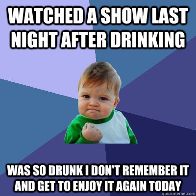 watched a show last night after drinking was so drunk i don't remember it and get to enjoy it again today  Success Kid