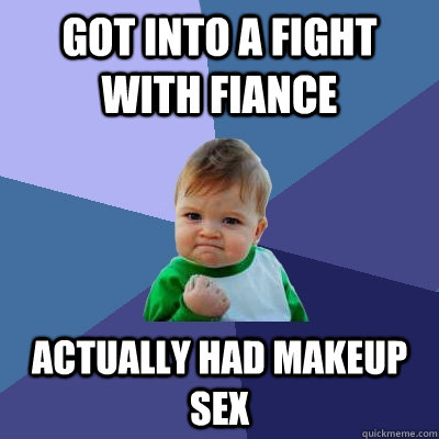 GOT INTO A FIGHT WITH FIANCE ACTUALLY HAD MAKEUP SEX  Success Kid