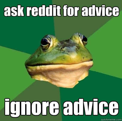 ask reddit for advice ignore advice  Foul Bachelor Frog