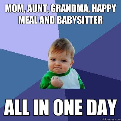 Mom, aunt, grandma, happy meal and babysitter all in 0ne day  Success Kid