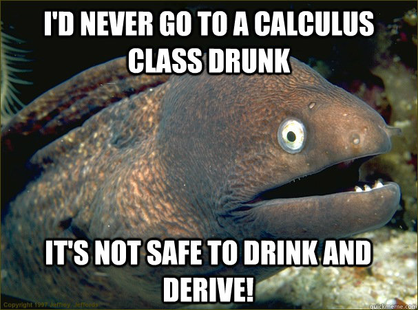 I'd never go to a calculus class drunk it's not safe to drink and derive!  Bad Joke Eel