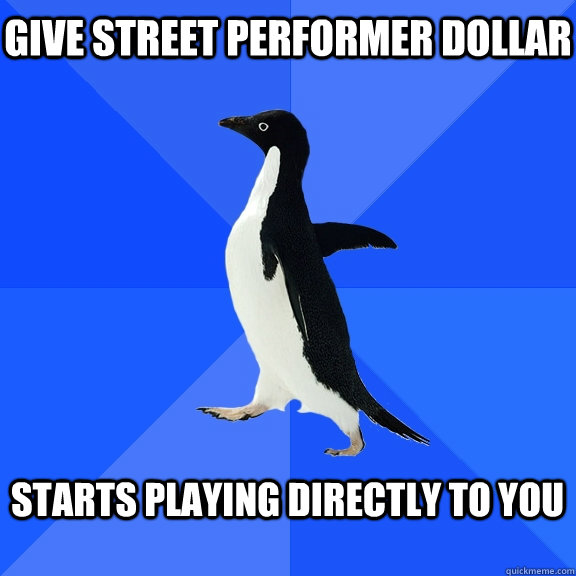 give street performer dollar starts playing directly to you  Socially Awkward Penguin