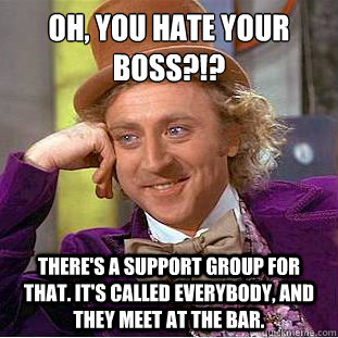Oh, you hate your boss?!?
 There's a support group for that. It's called EVERYBODY, and they meet at the bar. - Oh, you hate your boss?!?
 There's a support group for that. It's called EVERYBODY, and they meet at the bar.  Condescending Wonka