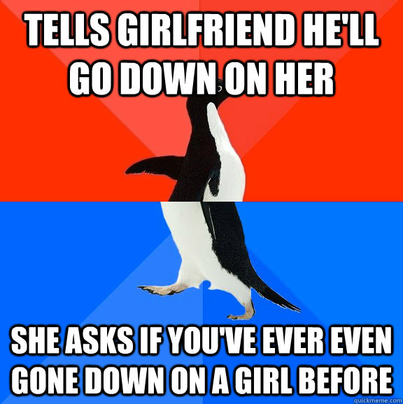 Tells girlfriend he'll go down on her She asks if you've ever even gone down on a girl before  Socially Awesome Awkward Penguin