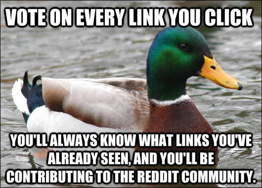 vote on every link you click you'll always know what links you've already seen, and you'll be contributing to the reddit community. - vote on every link you click you'll always know what links you've already seen, and you'll be contributing to the reddit community.  Actual Advice Mallard