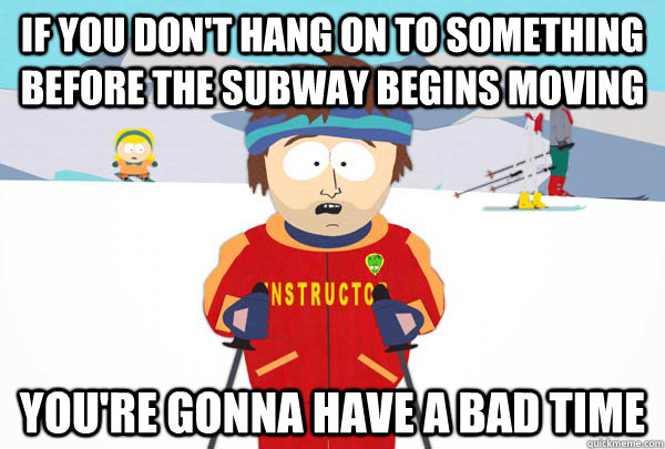 If you don't hang on to something before the subway begins moving You're gonna have a bad time   Super Cool Ski Instructor