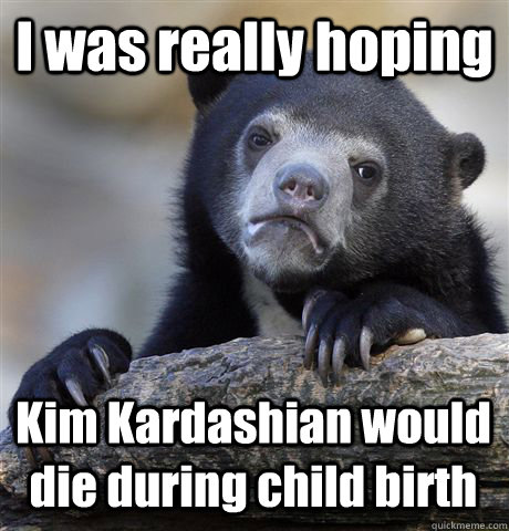 I was really hoping Kim Kardashian would die during child birth  Confession Bear