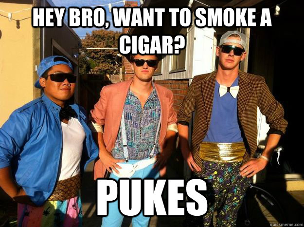 Hey Bro, Want to smoke a cigar? Pukes  