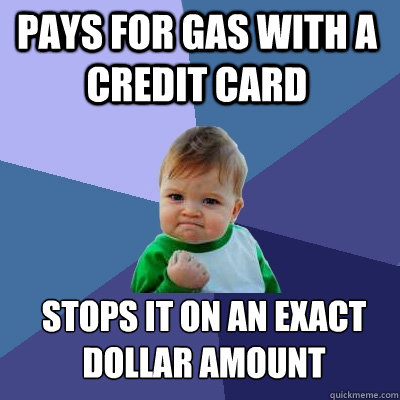 Pays for gas with a credit card Stops it on an exact 
dollar amount  Success Kid