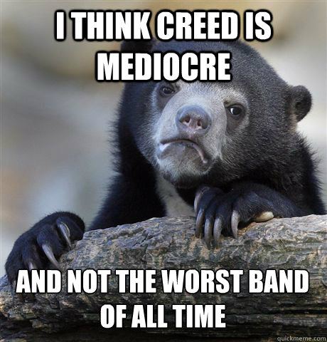 I THINK CREED IS MEDIOCRE AND NOT THE WORST BAND OF ALL TIME  Confession Bear