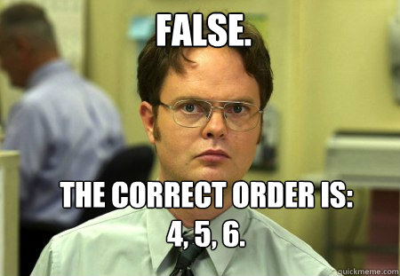 FALSE. The correct order is: 4, 5, 6. - FALSE. The correct order is: 4, 5, 6.  Schrute