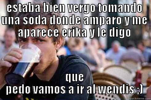 ESTABA BIEN VERGO TOMANDO UNA SODA DONDE AMPARO Y ME APARECE ERIKA Y LE DIGO QUE PEDO VAMOS A IR AL WENDIS ;) Lazy College Senior