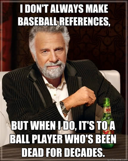 I don't always make baseball references, but when I do, it's to a ball player who's been dead for decades.  The Most Interesting Man In The World