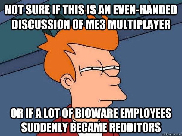 Not sure if this is an even-handed discussion of me3 multiplayer or if a lot of bioware employees suddenly became redditors  Futurama Fry