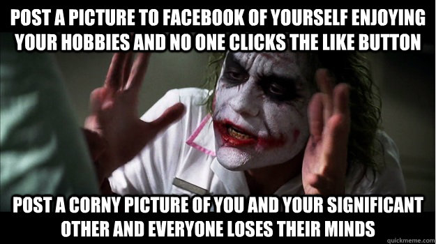Post a picture to facebook of yourself enjoying your hobbies and no one clicks the like button Post a corny picture of you and your significant other and everyone loses their minds  Joker Mind Loss