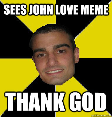 Sees John Love Meme thank god  
