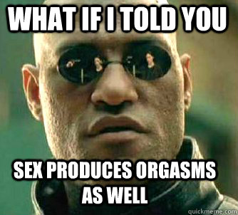what if i told you sex produces orgasms as well  Matrix Morpheus