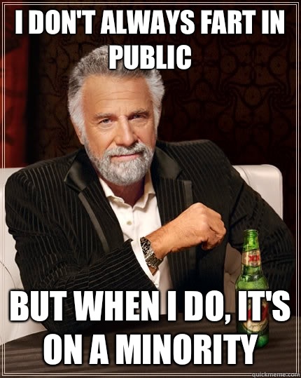 I don't always fart in public but when I do, it's on a minority   The Most Interesting Man In The World