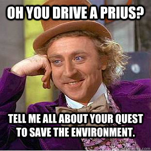 Oh you drive a Prius? Tell me all about your quest to save the environment.  Condescending Wonka