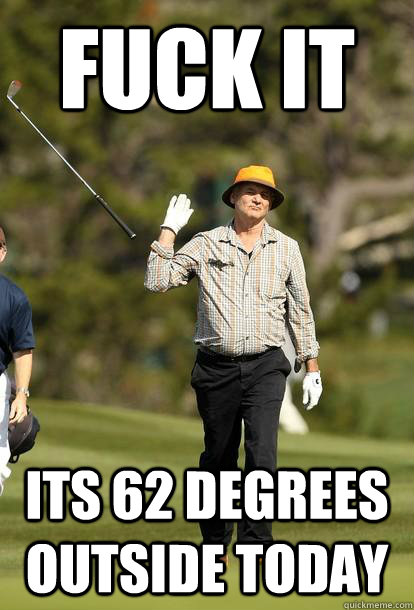FUCK IT Its 62 degrees outside today  Bill Murray