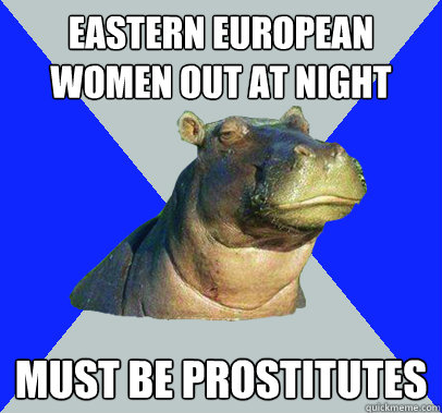 Eastern european women out at night must be prostitutes - Eastern european women out at night must be prostitutes  Skeptical Hippo