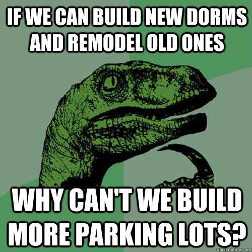 If we can build new dorms and remodel old ones Why can't we build more parking lots?  Philosoraptor