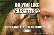 Do you like cassettes? Cuz I cassette deez nuts on your chin! - Do you like cassettes? Cuz I cassette deez nuts on your chin!  Creepy Sloth