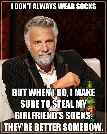 I don't always wear socks But when I do, I make sure to steal my girlfriend's socks. They're better somehow.   The Most Interesting Man In The World