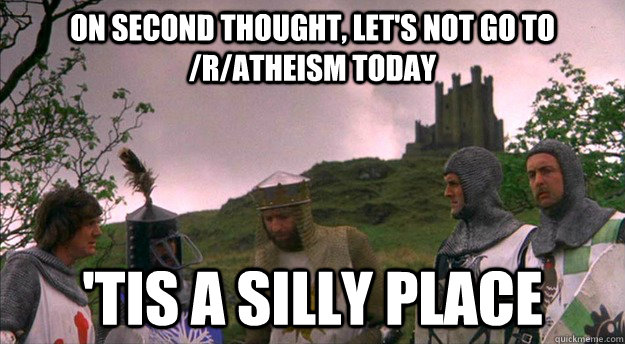 On second thought, let's not go to /r/Atheism today 'tis a silly place - On second thought, let's not go to /r/Atheism today 'tis a silly place  Monty Python tis a silly place